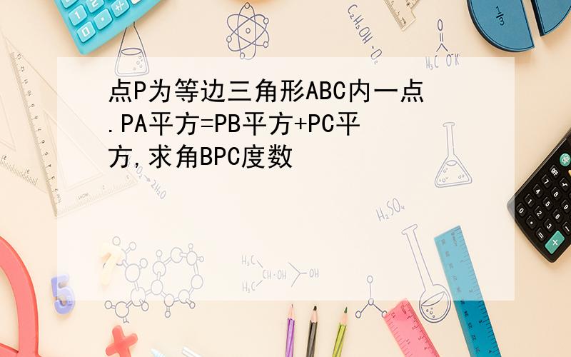 点P为等边三角形ABC内一点.PA平方=PB平方+PC平方,求角BPC度数