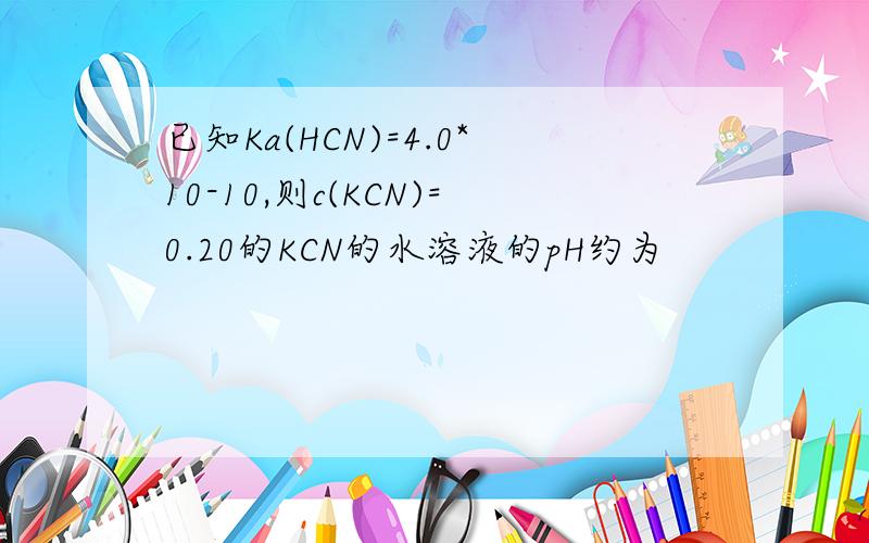 已知Ka(HCN)=4.0*10-10,则c(KCN)=0.20的KCN的水溶液的pH约为