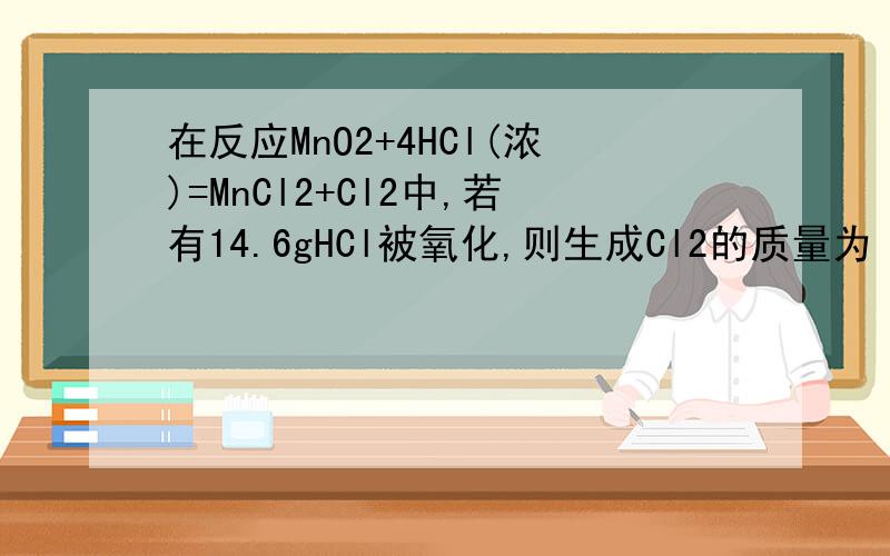 在反应MnO2+4HCl(浓)=MnCl2+Cl2中,若有14.6gHCl被氧化,则生成Cl2的质量为