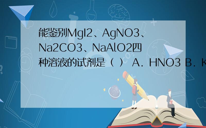 能鉴别MgI2、AgNO3、Na2CO3、NaAlO2四种溶液的试剂是（ ） A．HNO3 B．KOH C．BaCl2 D．NaClO