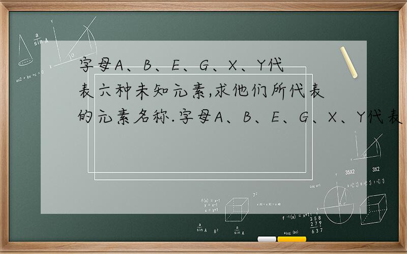 字母A、B、E、G、X、Y代表六种未知元素,求他们所代表的元素名称.字母A、B、E、G、X、Y代表六种未知元素,根据下表数据计算个元素的相对原子质量,并指出各式中各字母代表的元素的名称,写
