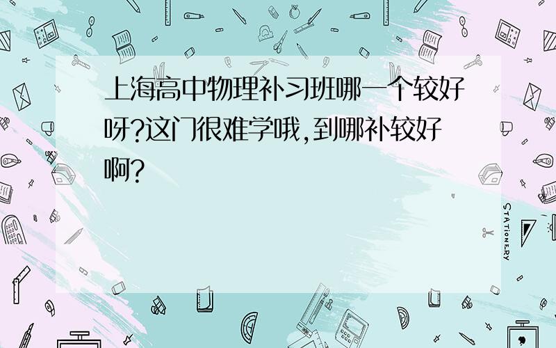 上海高中物理补习班哪一个较好呀?这门很难学哦,到哪补较好啊?