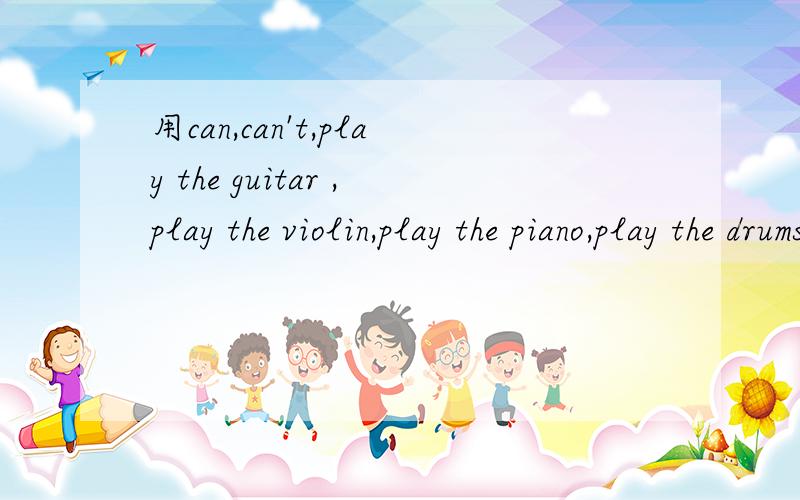 用can,can't,play the guitar ,play the violin,play the piano,play the drums .造句个两个