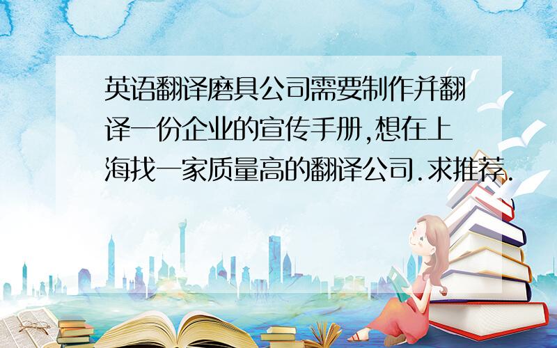 英语翻译磨具公司需要制作并翻译一份企业的宣传手册,想在上海找一家质量高的翻译公司.求推荐.