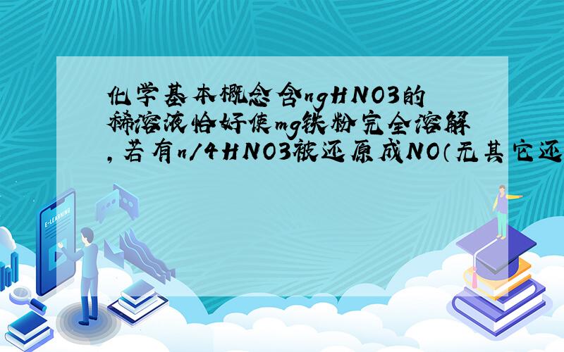 化学基本概念含ngHNO3的稀溶液恰好使mg铁粉完全溶解,若有n/4HNO3被还原成NO（无其它还原产物）,则n:m可以是 [    ]A.3:1     B.9:2     C.1:1      D.2:1