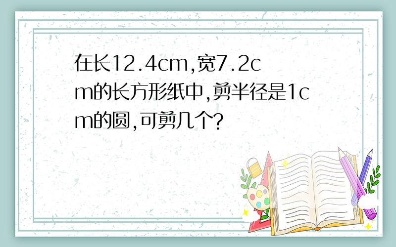 在长12.4cm,宽7.2cm的长方形纸中,剪半径是1cm的圆,可剪几个?