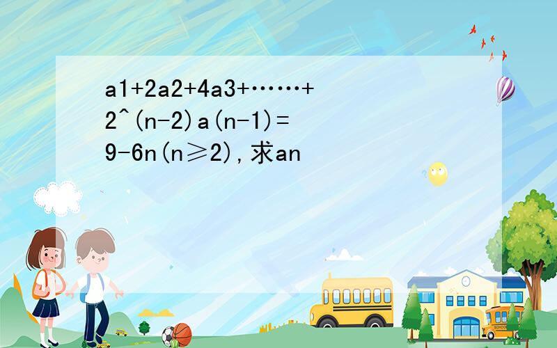 a1+2a2+4a3+……+2^(n-2)a(n-1)=9-6n(n≥2),求an