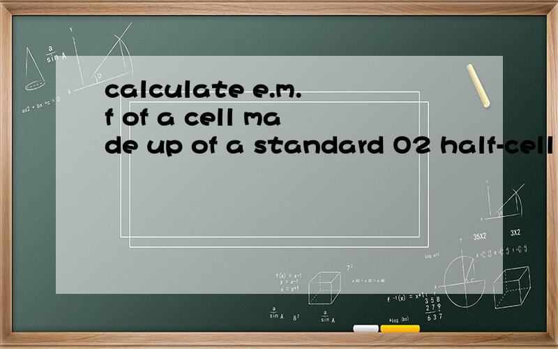 calculate e.m.f of a cell made up of a standard O2 half-cell in a basic solution (PH=14) and a half-cell obtained by dipping at Pt electrode into a 0.46 M Fe 2+ ion and 1.0M Fe 3+ ion solution ( electrode of the second kind)