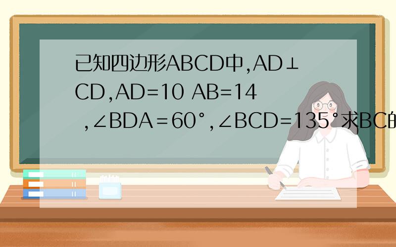 已知四边形ABCD中,AD⊥CD,AD=10 AB=14 ,∠BDA＝60°,∠BCD=135°求BC的长?