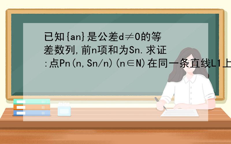 已知{an}是公差d≠0的等差数列,前n项和为Sn.求证:点Pn(n,Sn/n)(n∈N)在同一条直线L1上