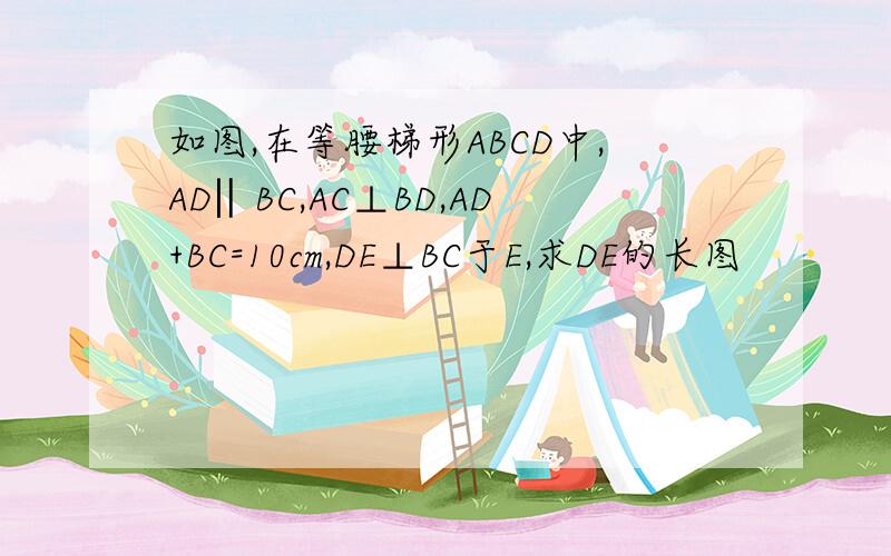 如图,在等腰梯形ABCD中,AD‖BC,AC⊥BD,AD+BC=10cm,DE⊥BC于E,求DE的长图