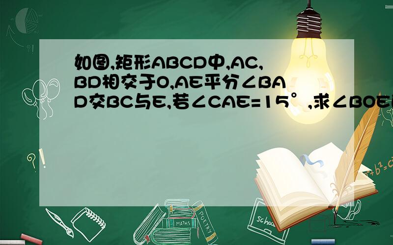 如图,矩形ABCD中,AC,BD相交于O,AE平分∠BAD交BC与E,若∠CAE=15°,求∠BOE的大小