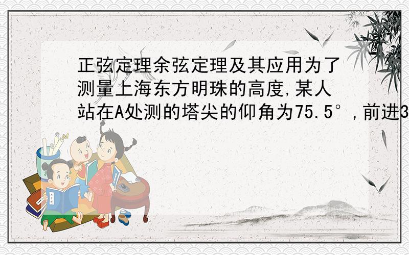 正弦定理余弦定理及其应用为了测量上海东方明珠的高度,某人站在A处测的塔尖的仰角为75.5°,前进38.5米后,到达B处测得塔尖的仰角为80°,试计算东方明珠塔的高度（精确到1米）