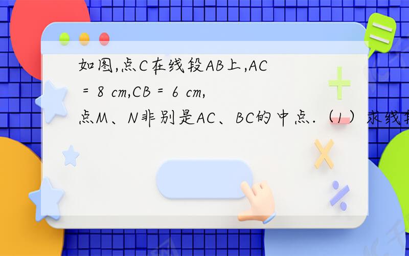 如图,点C在线段AB上,AC＝8 cm,CB＝6 cm,点M、N非别是AC、BC的中点.（1）求线段MN的长：（2）若c为线段AB上任一点,满足AC+CB=a cm,其他条件不变,你能猜想MN的长度吗?你能用一句简洁的话描述你发现的