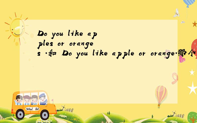 Do you like apples or oranges .和 Do you like apple or orange.那个对