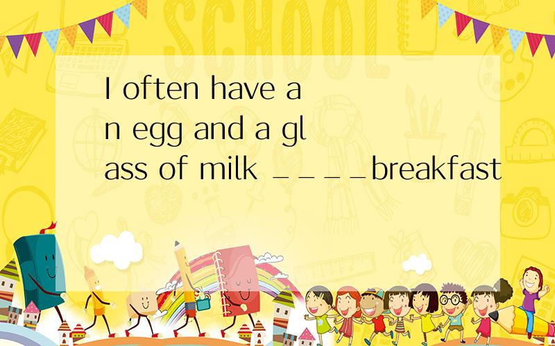 I often have an egg and a glass of milk ____breakfast