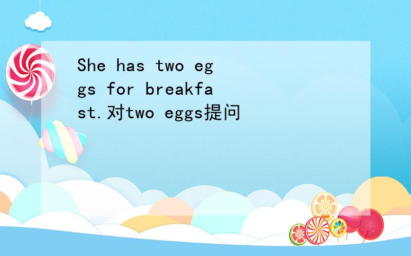 She has two eggs for breakfast.对two eggs提问