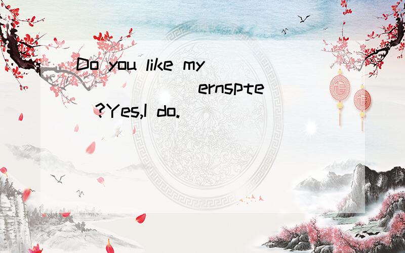Do you like my_____ (ernspte)?Yes,I do.