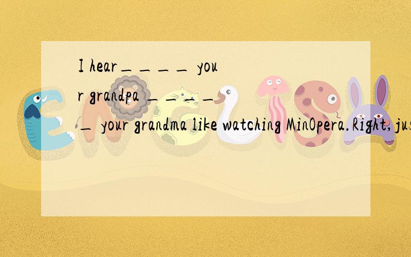 I hear____ your grandpa _____ your grandma like watching MinOpera.Right,just as many old people do in FuZhou A.both;and B.either;or C.neither;nor D.not only;but also