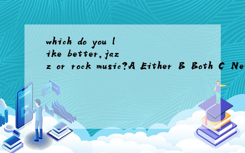 which do you like better,jazz or rock music?A Either B Both C Neither D Both A Either B Both C Neither D Both E .None