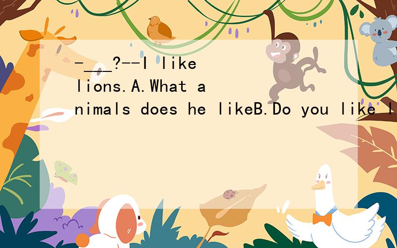 -___?--I like lions.A.What animals does he likeB.Do you like lions C.What animal do you like best.