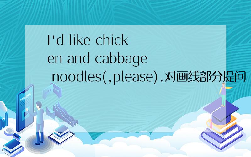 I'd like chicken and cabbage noodles(,please).对画线部分提问 ____ ____ ____noodles____like.