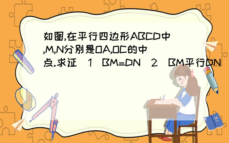 如图,在平行四边形ABCD中,M,N分别是OA,OC的中点.求证（1）BM=DN（2）BM平行DN