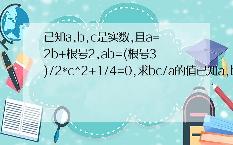 已知a,b,c是实数,且a=2b+根号2,ab=(根号3)/2*c^2+1/4=0,求bc/a的值已知a,b,c是实数,且a=2b+根号2,ab=[(根号3)/2]*(c^2)+1/4=0,求bc/a的值应该是ab+(根号3)/2*c^2+1/4=0！
