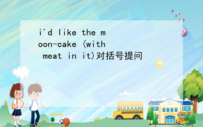 i'd like the moon-cake (with meat in it)对括号提问