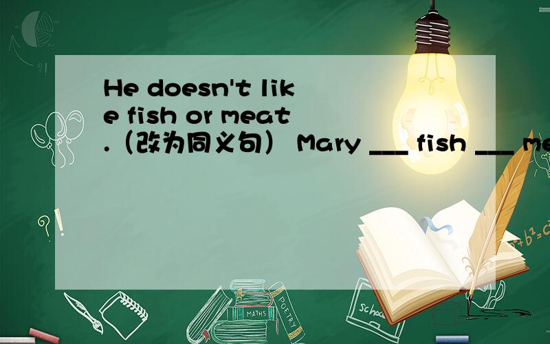 He doesn't like fish or meat.（改为同义句） Mary ___ fish ___ meat.