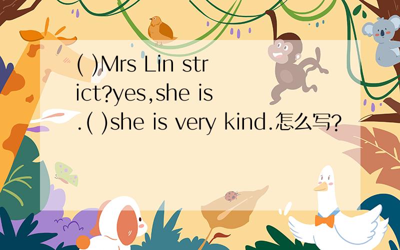 ( )Mrs Lin strict?yes,she is.( )she is very kind.怎么写?