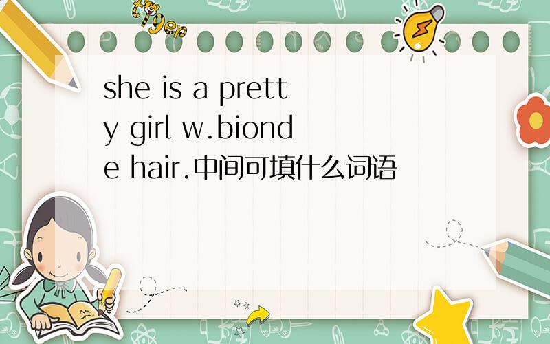 she is a pretty girl w.bionde hair.中间可填什么词语