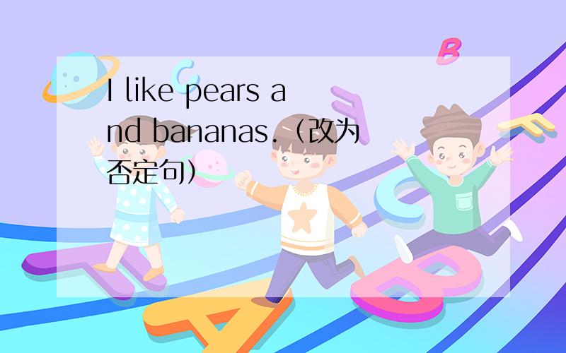 I like pears and bananas.（改为否定句）