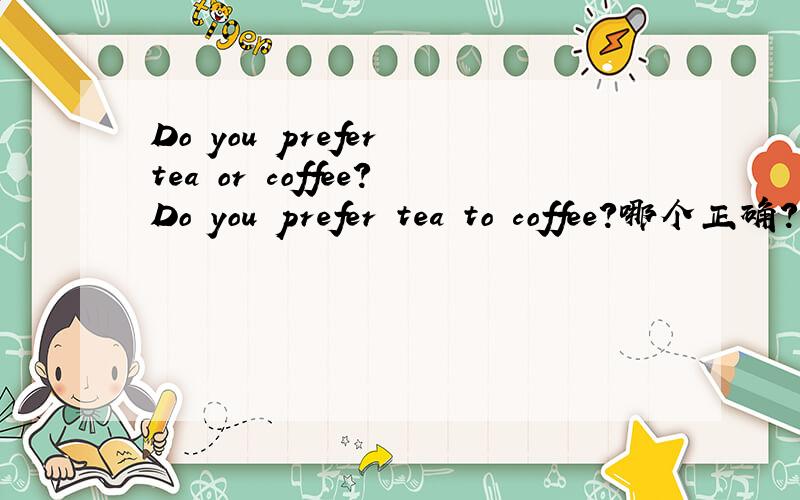 Do you prefer tea or coffee?Do you prefer tea to coffee?哪个正确?