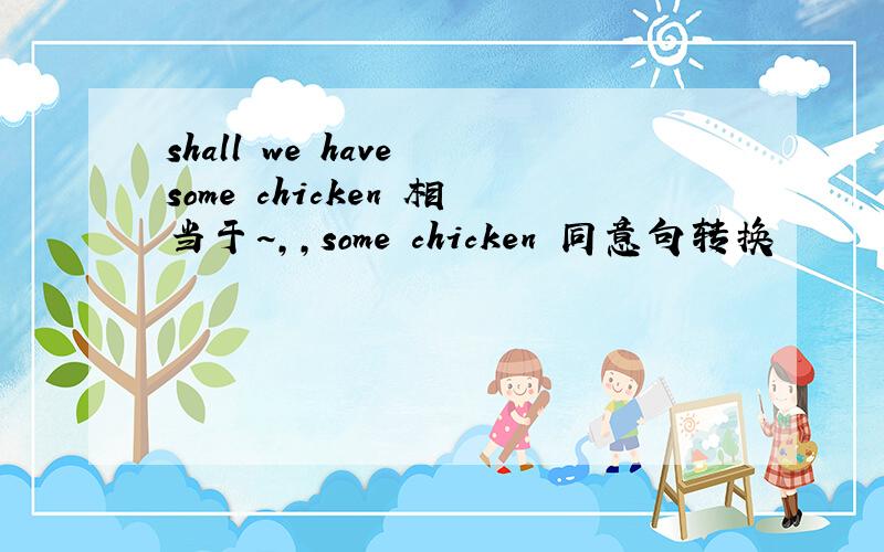 shall we have some chicken 相当于~,,some chicken 同意句转换