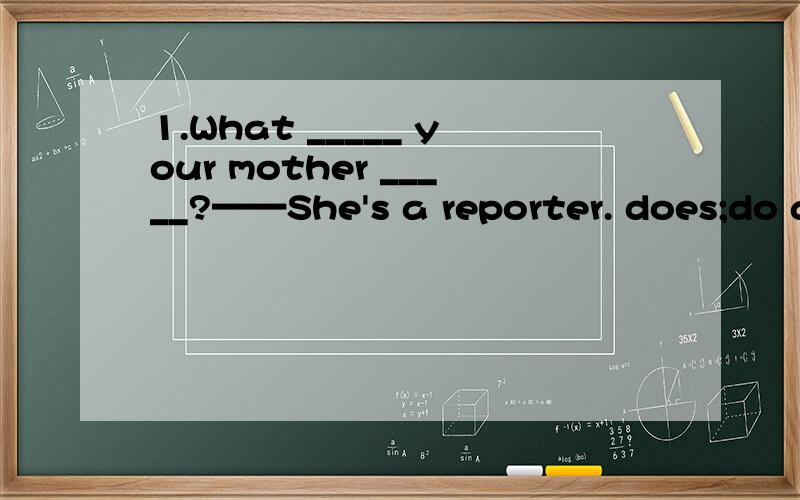 1.What _____ your mother _____?——She's a reporter. does;do are;do do;do are;does