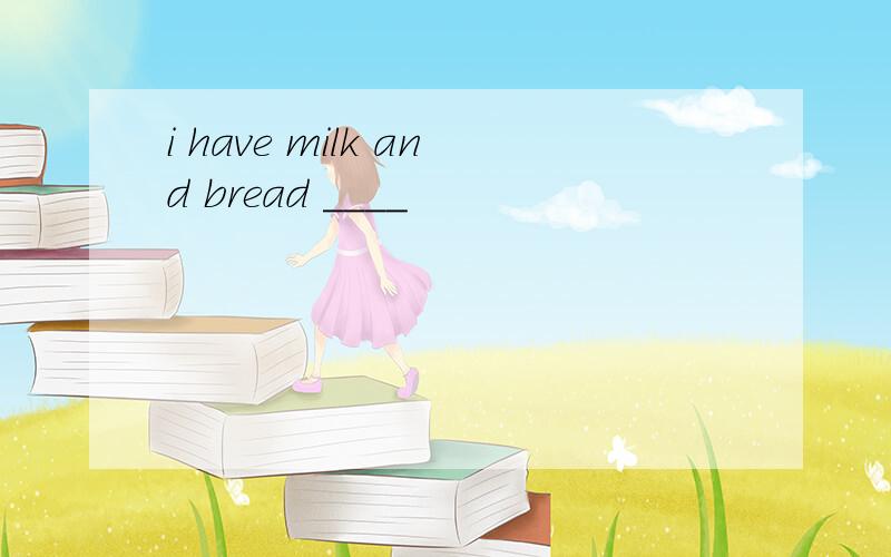 i have milk and bread ____