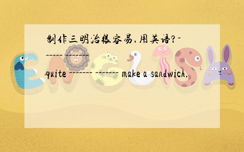 制作三明治很容易,用英语?------ ------- quite ------- ------- make a sandwich.