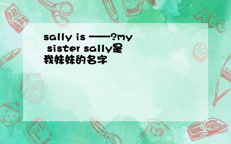 sally is ——?my sister sally是我妹妹的名字