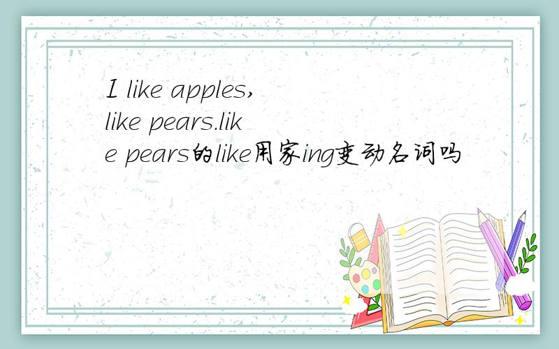 I like apples,like pears.like pears的like用家ing变动名词吗