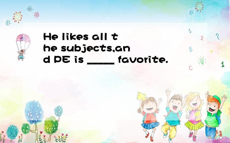 He likes all the subjects,and PE is _____ favorite.