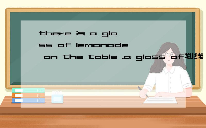 there is a glass of lemonade on the table .a glass of划线 (同上)______ ______ _______ of lemenade ______ _____ on the table