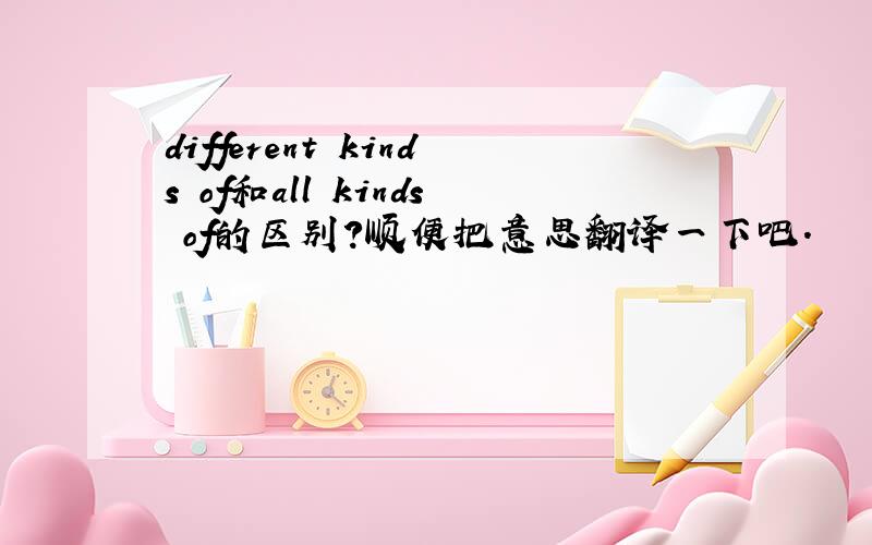 different kinds of和all kinds of的区别?顺便把意思翻译一下吧.