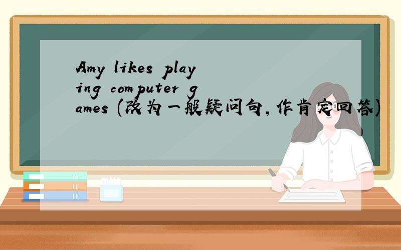 Amy likes playing computer games (改为一般疑问句,作肯定回答)
