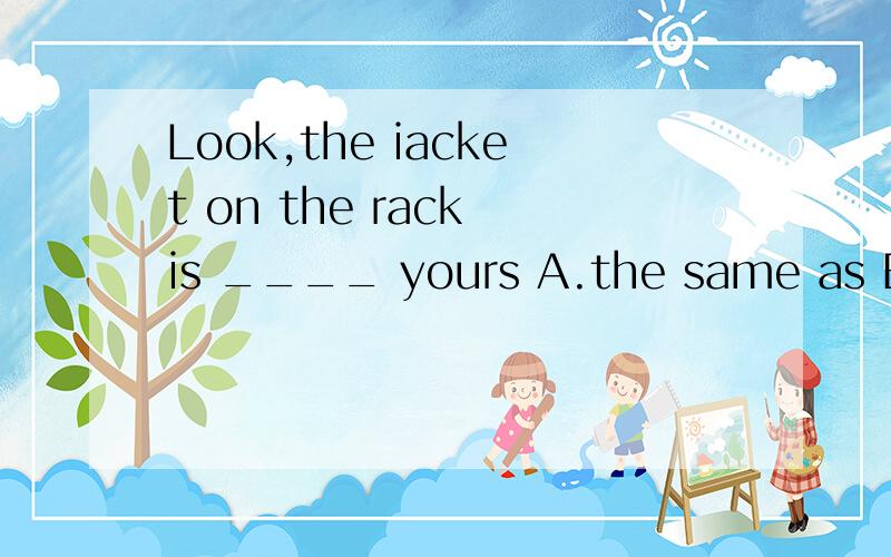 Look,the iacket on the rack is ____ yours A.the same as B.same as C.the same with D.the same to