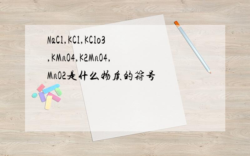NaCl,KCl,KClo3,KMnO4,K2MnO4,MnO2是什么物质的符号