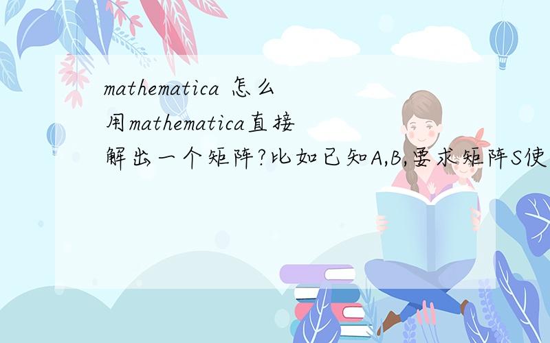 mathematica 怎么用mathematica直接解出一个矩阵?比如已知A,B,要求矩阵S使得A=S^-1BS