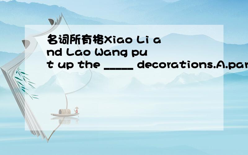 名词所有格Xiao Li and Lao Wang put up the _____ decorations.A.partyB.party's