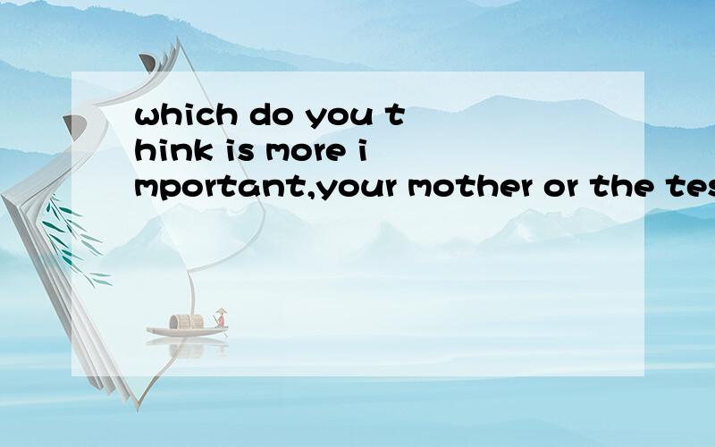 which do you think is more important,your mother or the test这句话是什么意