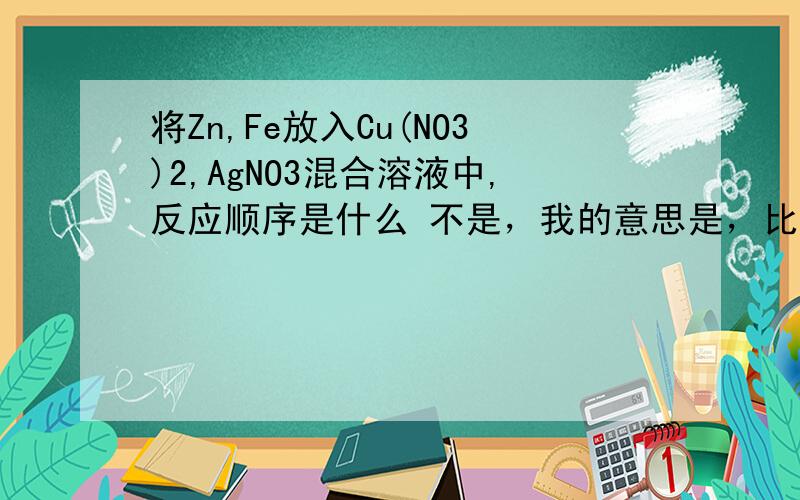 将Zn,Fe放入Cu(NO3)2,AgNO3混合溶液中,反应顺序是什么 不是，我的意思是，比如，Zn先和硝酸银反应，然后和硝酸铜反应，反应的同时Fe在不发生任何反应等Zn反应完了才反应吗》？还是在同时反